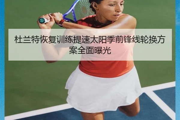 杜兰特恢复训练提速太阳季前锋线轮换方案全面曝光