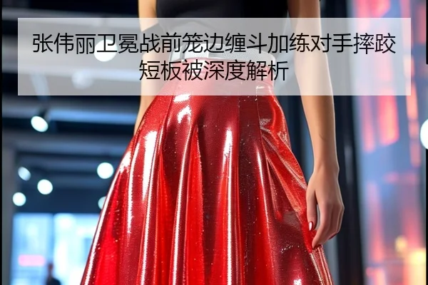 张伟丽卫冕战前笼边缠斗加练对手摔跤短板被深度解析